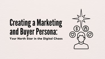 Creating a Marketing and Buyer Persona: Your North Star in the Digital Chaos